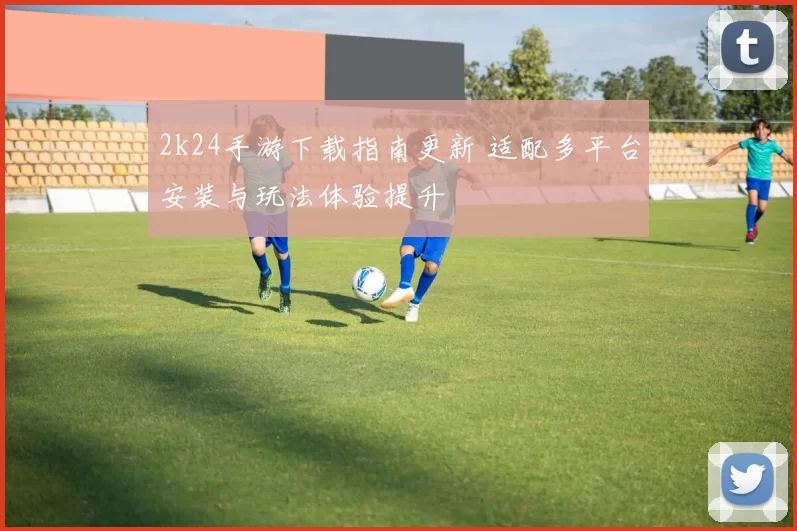 2k24手游下载指南更新 适配多平台安装与玩法体验提升
