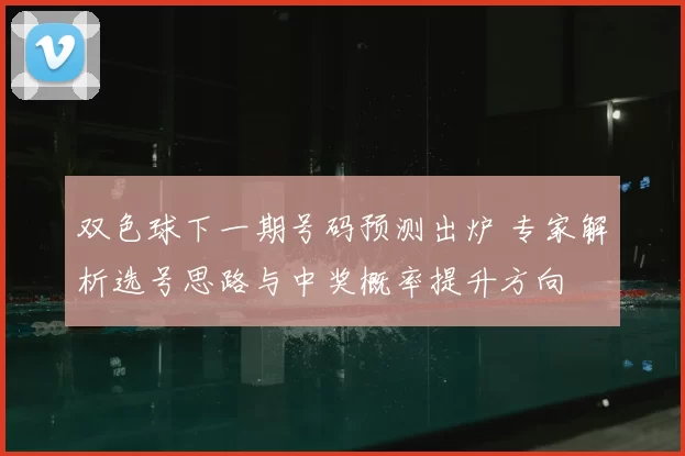 双色球下一期号码预测出炉 专家解析选号思路与中奖概率提升方向