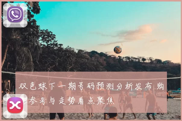 双色球下一期号码预测分析发布 购彩参考与走势看点聚焦