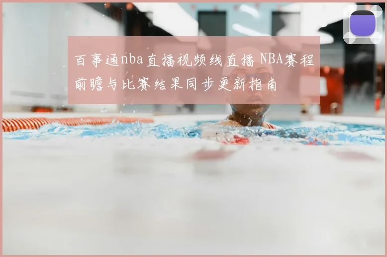 百事通nba直播视频线直播 NBA赛程前瞻与比赛结果同步更新指南