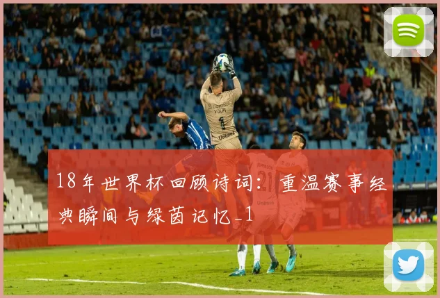 18年世界杯回顾诗词:重温赛事经典瞬间与绿茵记忆_1