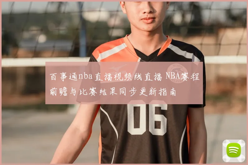 百事通nba直播视频线直播 NBA赛程前瞻与比赛结果同步更新指南