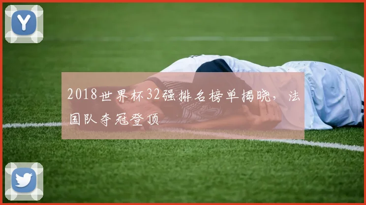 2018世界杯32强排名榜单揭晓，法国队夺冠登顶