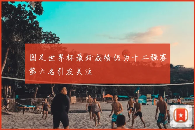国足世界杯最好成绩仍为十二强赛第六名引发关注