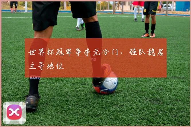 世界杯冠军争夺无冷门,强队稳居主导地位