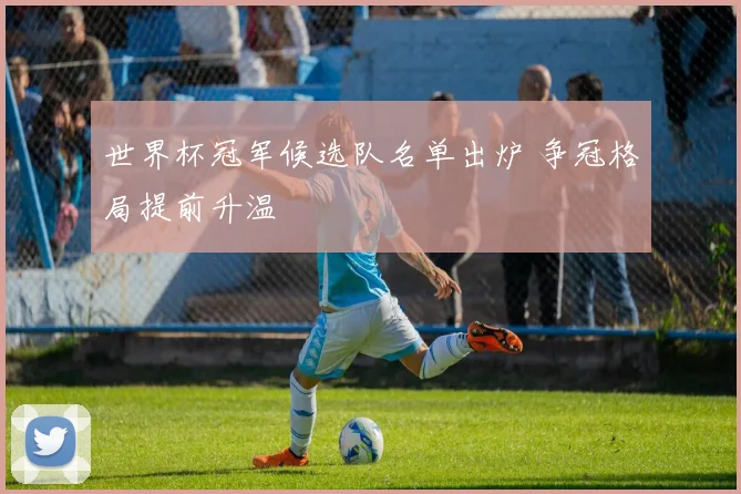 世界杯冠军候选队名单出炉 争冠格局提前升温