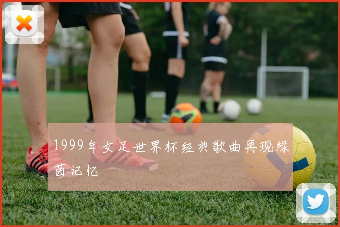 1999年女足世界杯经典歌曲再现绿茵记忆