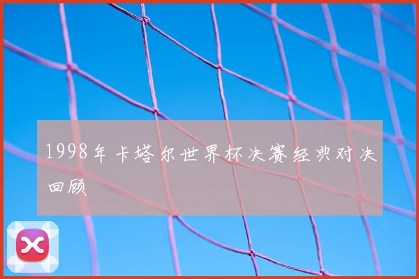 1998年卡塔尔世界杯决赛经典对决回顾