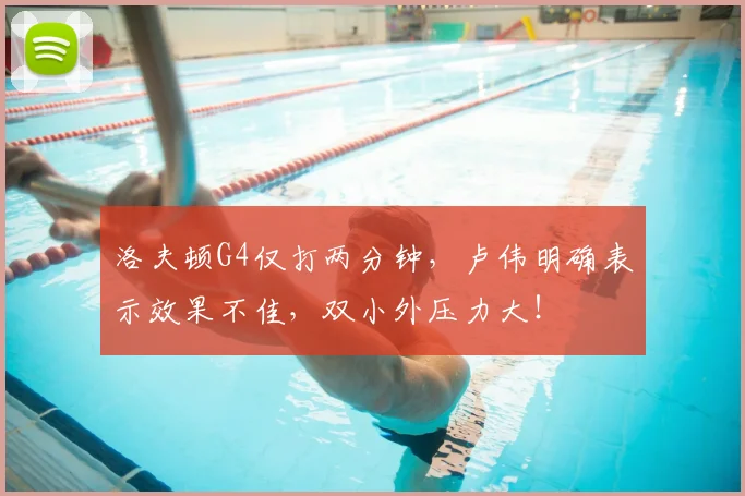 洛夫顿G4仅打两分钟，卢伟明确表示效果不佳，双小外压力大！