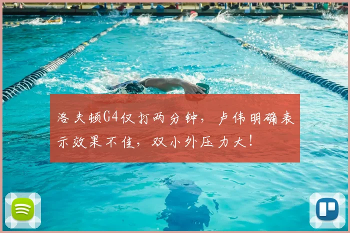 洛夫顿G4仅打两分钟，卢伟明确表示效果不佳，双小外压力大！