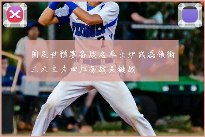 国足世预赛备战名单出炉武磊领衔三大主力回归备战关键战