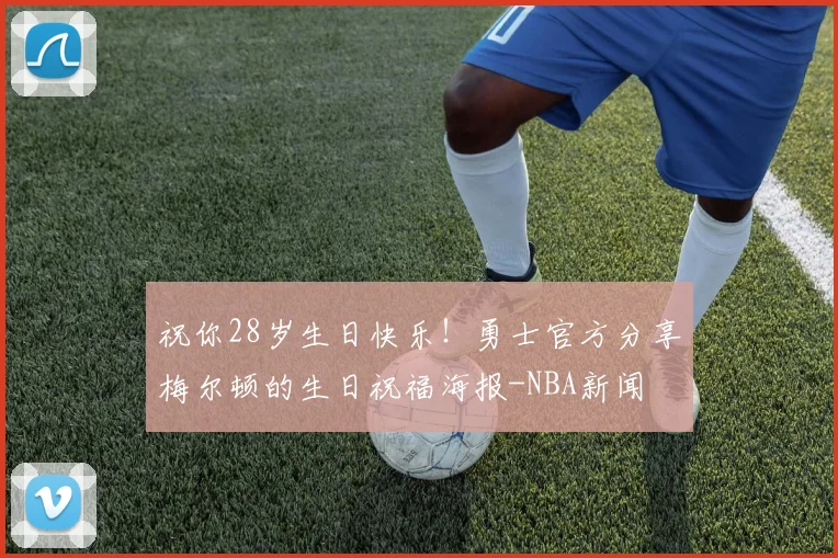 祝你28岁生日快乐！勇士官方分享梅尔顿的生日祝福海报-NBA新闻