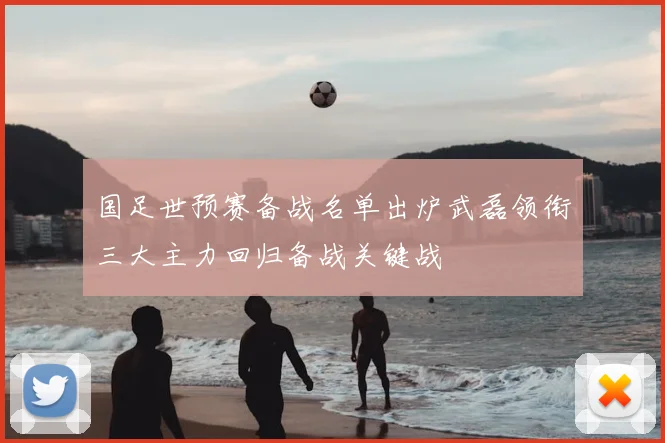 国足世预赛备战名单出炉武磊领衔三大主力回归备战关键战