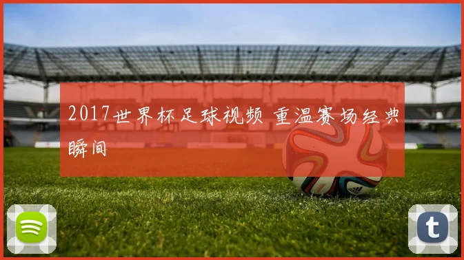 2017世界杯足球视频 重温赛场经典瞬间