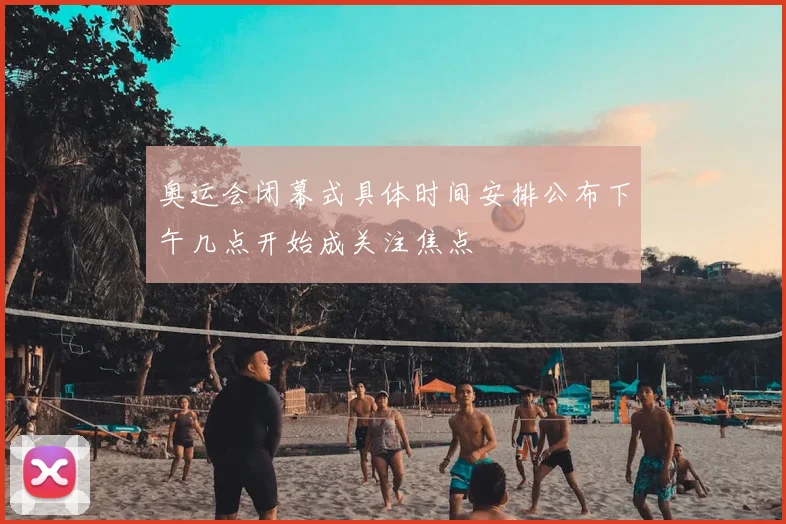 奥运会闭幕式具体时间安排公布下午几点开始成关注焦点