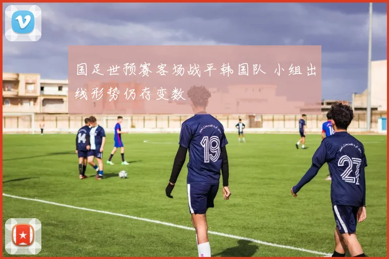 国足世预赛客场战平韩国队 小组出线形势仍存变数
