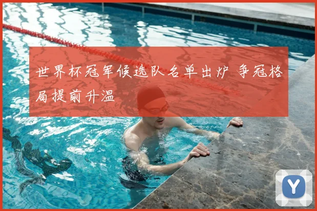 世界杯冠军候选队名单出炉 争冠格局提前升温