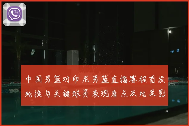 中国男篮对印尼男篮直播赛程首发轮换与关键球员表现看点及结果影响