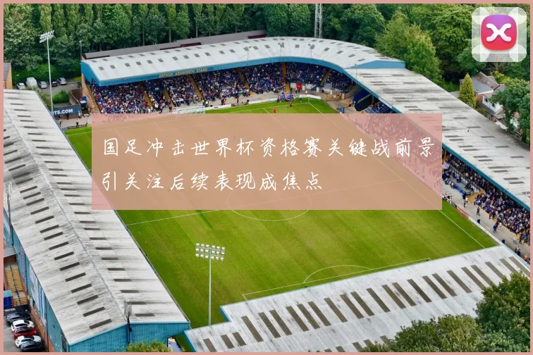 国足冲击世界杯资格赛关键战前景引关注后续表现成焦点