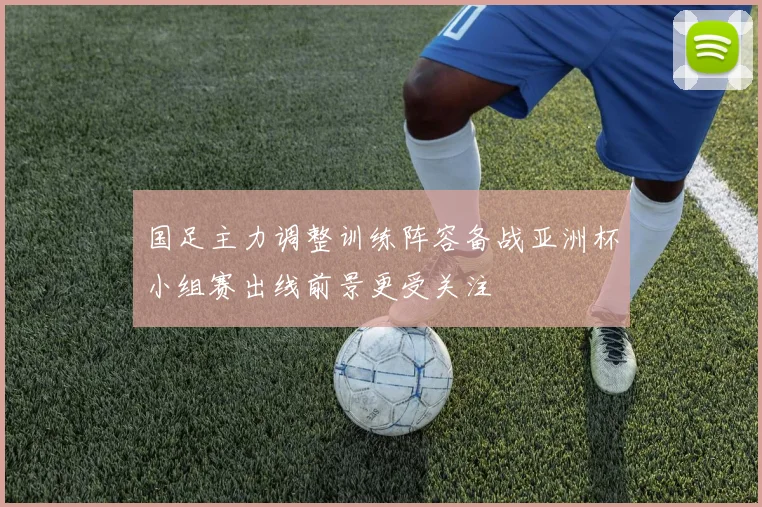 国足主力调整训练阵容备战亚洲杯小组赛出线前景更受关注