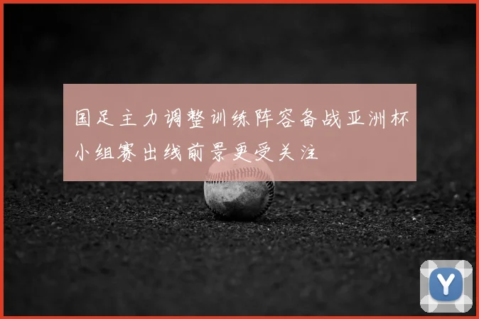 国足主力调整训练阵容备战亚洲杯小组赛出线前景更受关注