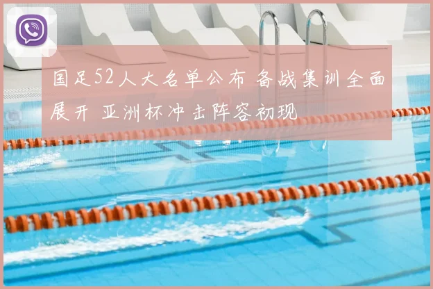 国足52人大名单公布 备战集训全面展开 亚洲杯冲击阵容初现