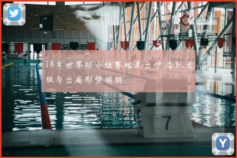 18年世界杯小组赛结果出炉 各队晋级与出局形势明朗