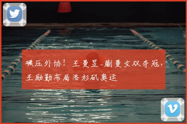 碾压外协！王曼昱_蒯曼女双夺冠，王励勤布局洛杉矶奥运
