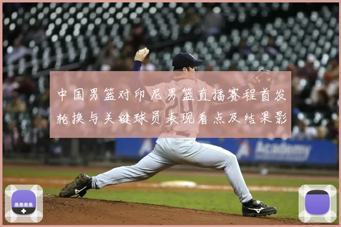 中国男篮对印尼男篮直播赛程首发轮换与关键球员表现看点及结果影响