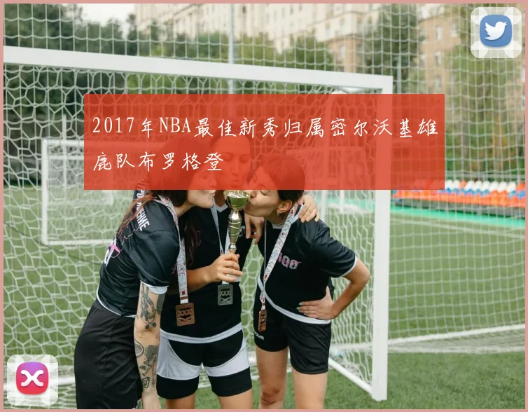 2017年NBA最佳新秀归属密尔沃基雄鹿队布罗格登
