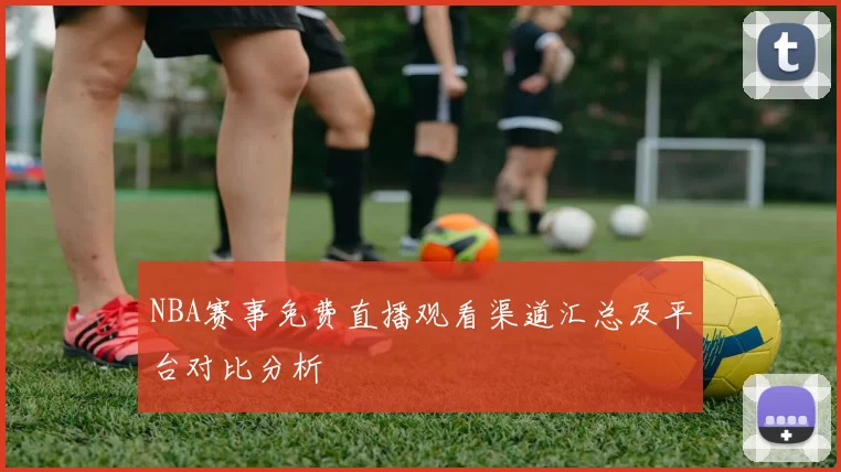 NBA赛事免费直播观看渠道汇总及平台对比分析