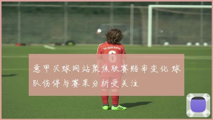 意甲买球网站聚焦联赛赔率变化 球队伤停与赛果分析受关注
