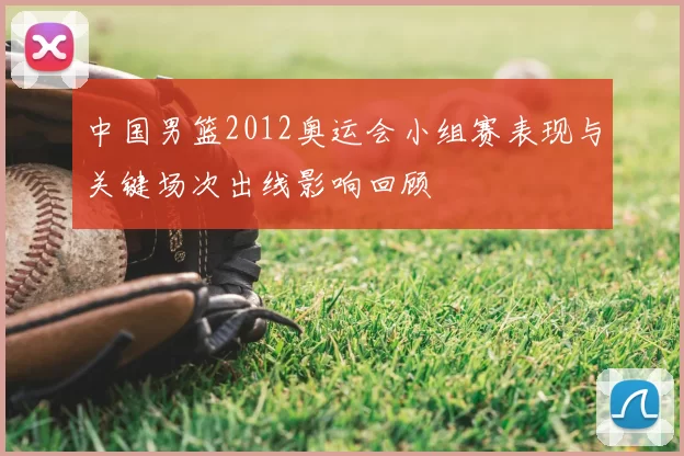 中国男篮2012奥运会小组赛表现与关键场次出线影响回顾