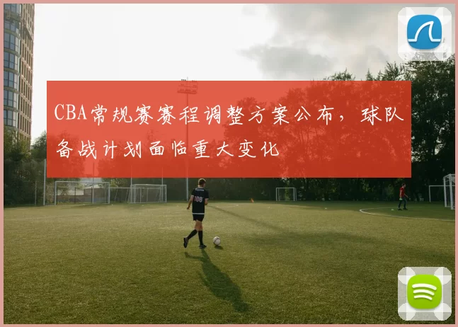 CBA常规赛赛程调整方案公布，球队备战计划面临重大变化