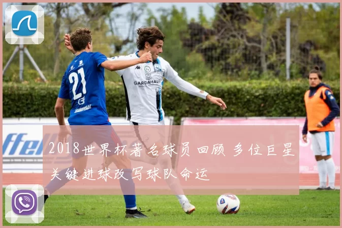 2018世界杯著名球员回顾 多位巨星关键进球改写球队命运