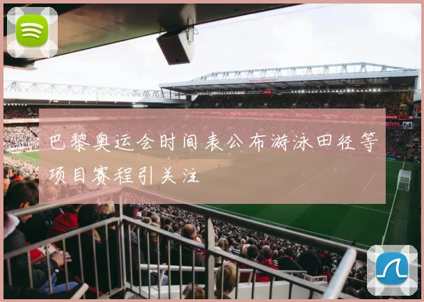 巴黎奥运会时间表公布游泳田径等项目赛程引关注