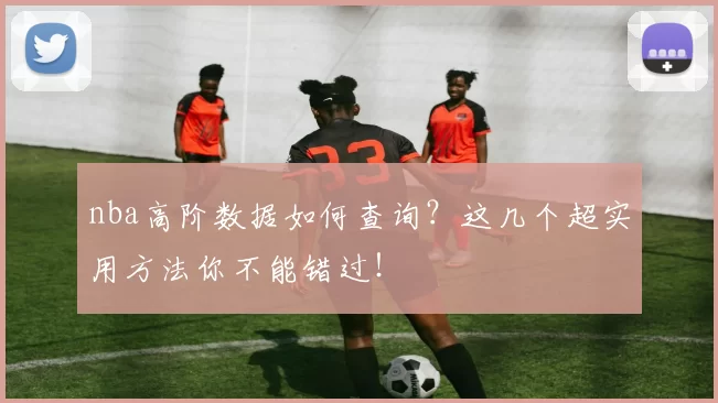 nba高阶数据如何查询?这几个超实用方法你不能错过!