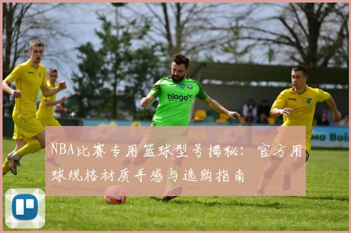 NBA比赛专用篮球型号揭秘:官方用球规格材质手感与选购指南
