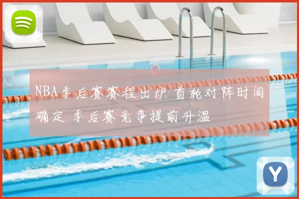 NBA季后赛赛程出炉 首轮对阵时间确定 季后赛竞争提前升温
