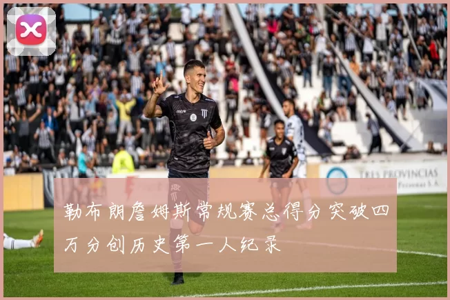 勒布朗詹姆斯常规赛总得分突破四万分创历史第一人纪录