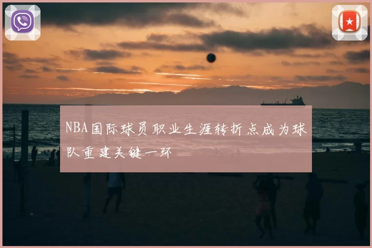 NBA国际球员职业生涯转折点成为球队重建关键一环