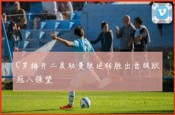 C罗梅开二度助曼联逆转胜出晋级欧冠八强望