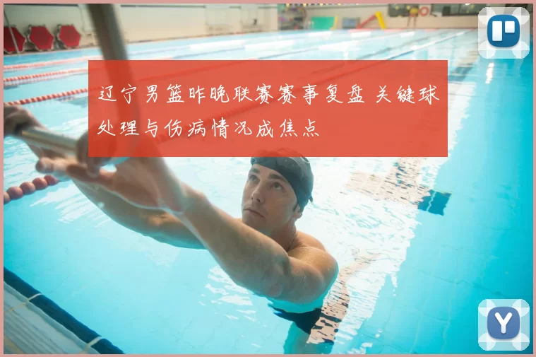 辽宁男篮昨晚联赛赛事复盘 关键球处理与伤病情况成焦点