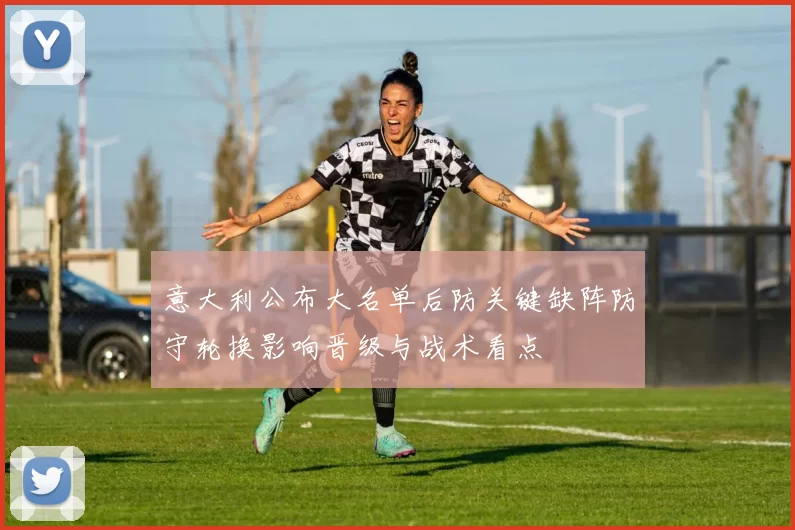 意大利公布大名单后防关键缺阵防守轮换影响晋级与战术看点