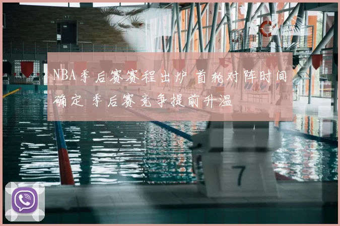 NBA季后赛赛程出炉 首轮对阵时间确定 季后赛竞争提前升温