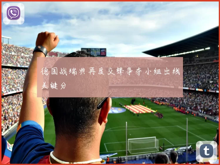 德国战瑞典再度交锋争夺小组出线关键分