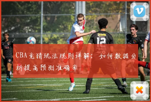 CBA竞猜玩法规则详解：如何数据分析提高预测准确率