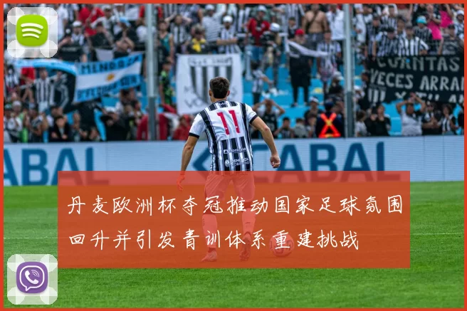 丹麦欧洲杯夺冠推动国家足球氛围回升并引发青训体系重建挑战