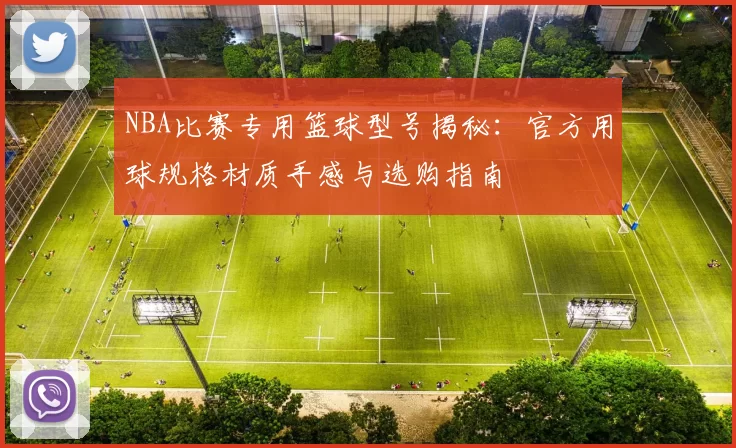NBA比赛专用篮球型号揭秘：官方用球规格材质手感与选购指南