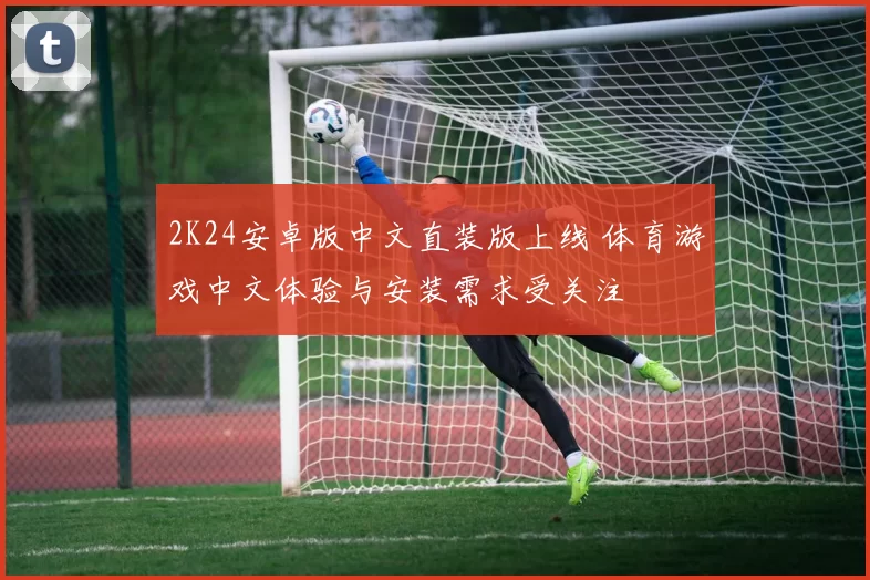 2K24安卓版中文直装版上线 体育游戏中文体验与安装需求受关注